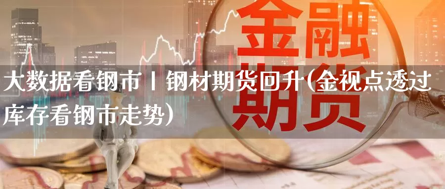 大数据看钢市丨钢材期货回升(金视点透过库存看钢市走势)