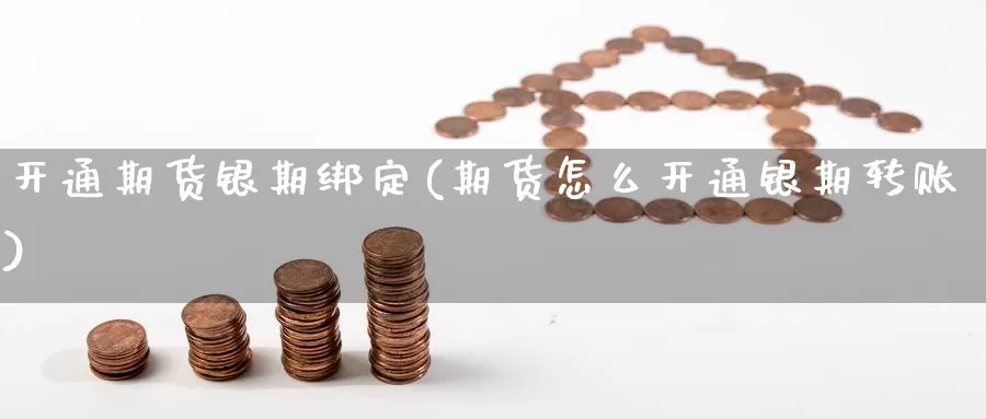 开通期货银期绑定(期货怎么开通银期转账)