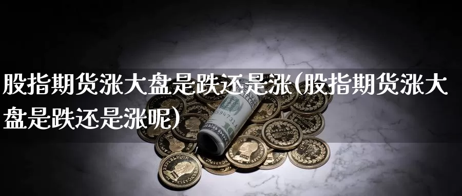 股指期货涨大盘是跌还是涨(股指期货涨大盘是跌还是涨呢)