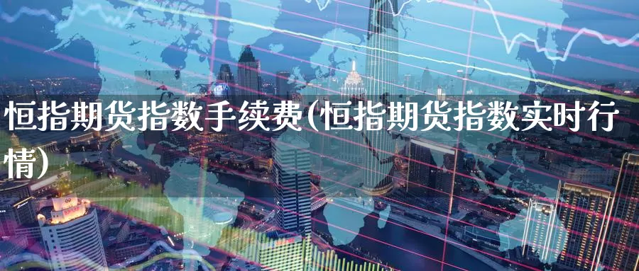 恒指期货指数手续费(恒指期货指数实时行情)