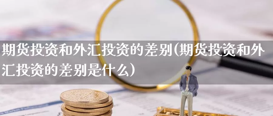 期货投资和外汇投资的差别(期货投资和外汇投资的差别是什么)