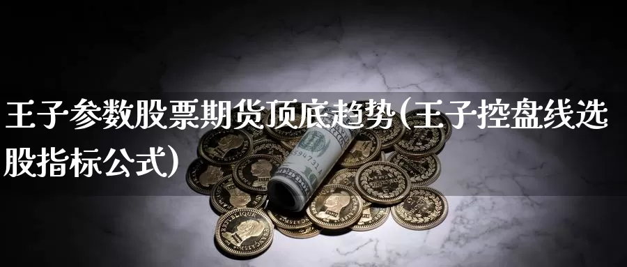 王子参数股票期货顶底趋势(王子控盘线选股指标公式)