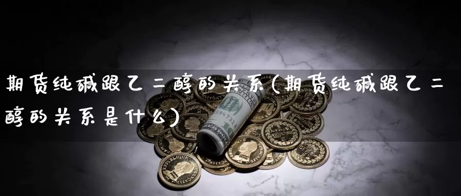 期货纯碱跟乙二醇的关系(期货纯碱跟乙二醇的关系是什么)