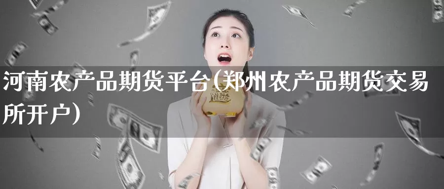 河南农产品期货平台(郑州农产品期货交易所开户)