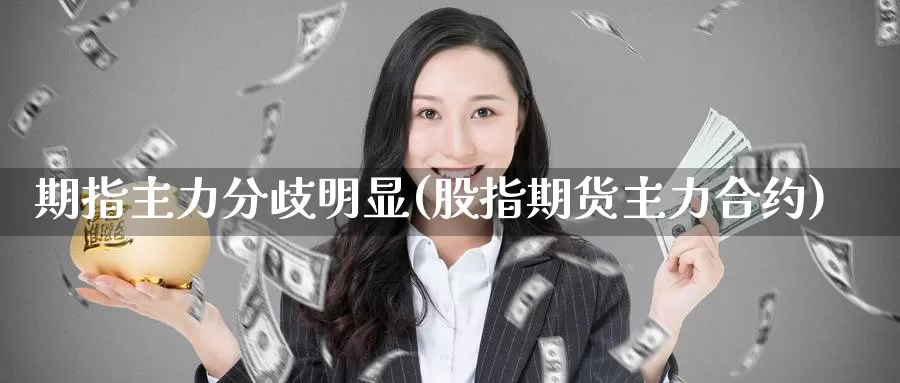 期指主力分歧明显(股指期货主力合约)
