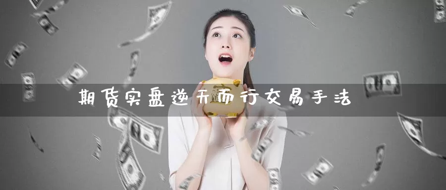 期货实盘逆天而行交易手法
