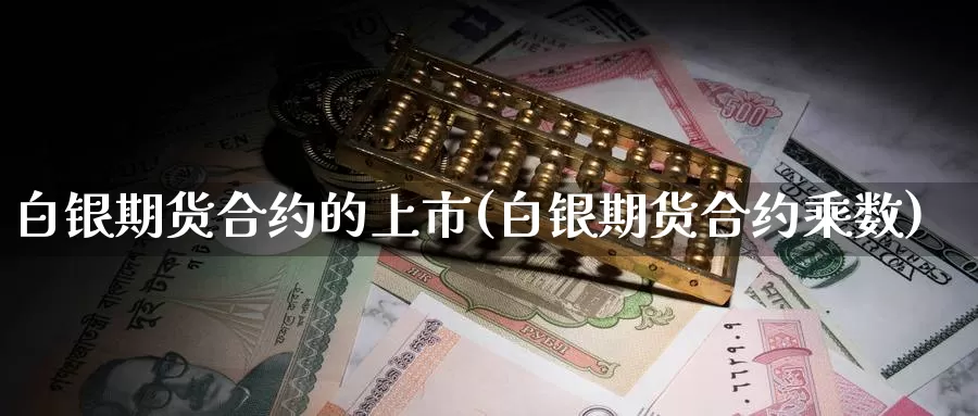白银期货合约的上市(白银期货合约乘数)