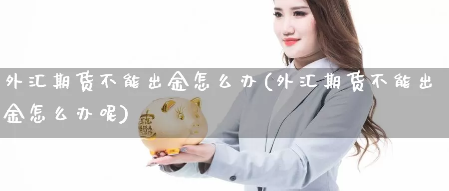 外汇期货不能出金怎么办(外汇期货不能出金怎么办呢)