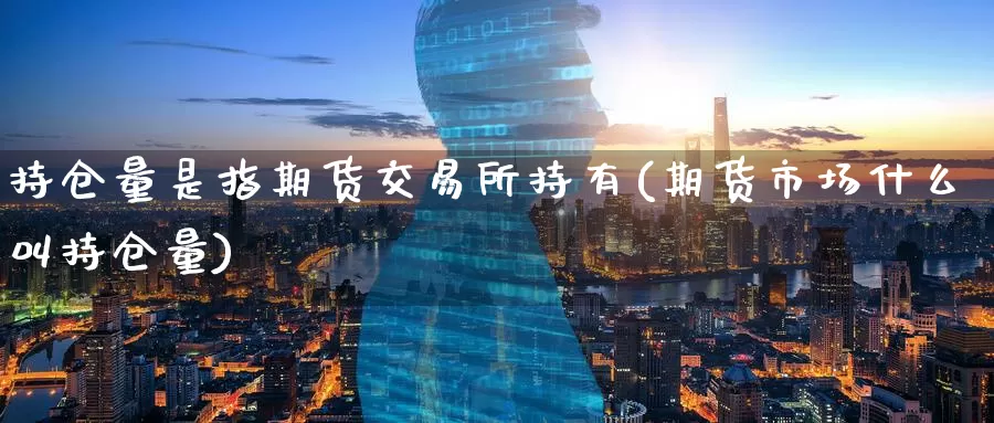 持仓量是指期货交易所持有(期货市场什么叫持仓量)
