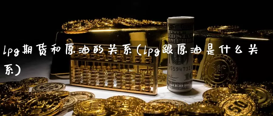 lpg期货和原油的关系(lpg跟原油是什么关系)