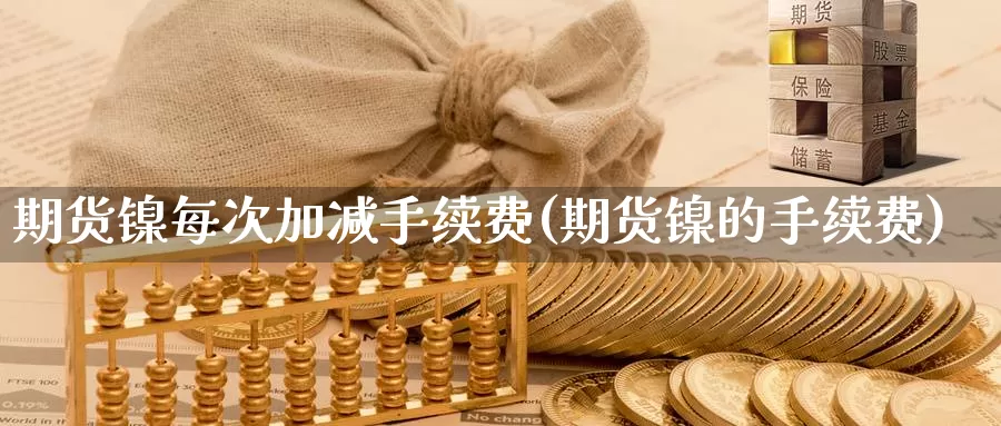 期货镍每次加减手续费(期货镍的手续费)