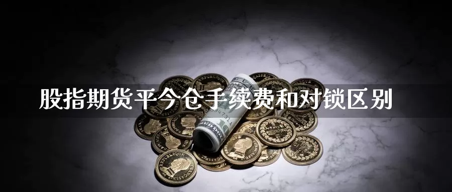 股指期货平今仓手续费和对锁区别