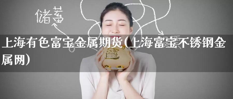 上海有色富宝金属期货(上海富宝不锈钢金属网)