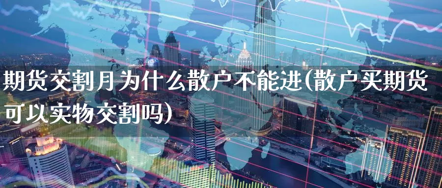 期货交割月为什么散户不能进(散户买期货可以实物交割吗)