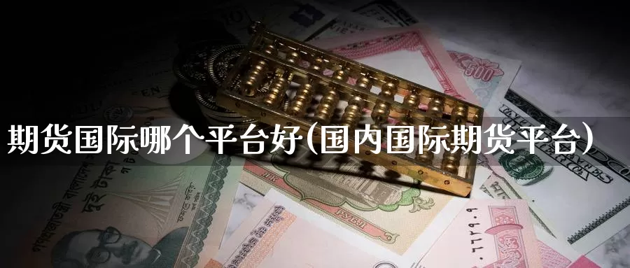 期货国际哪个平台好(国内国际期货平台)