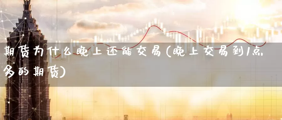 期货为什么晚上还能交易(晚上交易到1点多的期货)