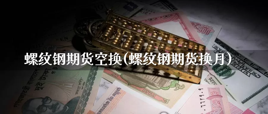 螺纹钢期货空换(螺纹钢期货换月)
