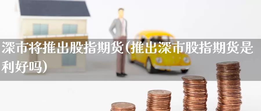 深市将推出股指期货(推出深市股指期货是利好吗)