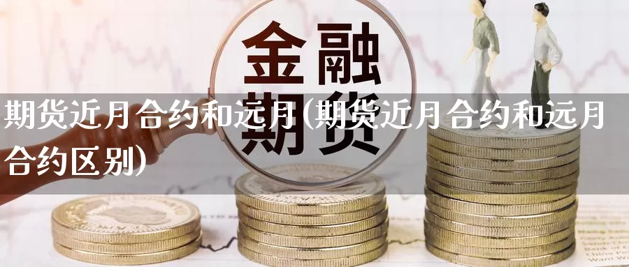 期货近月合约和远月(期货近月合约和远月合约区别)