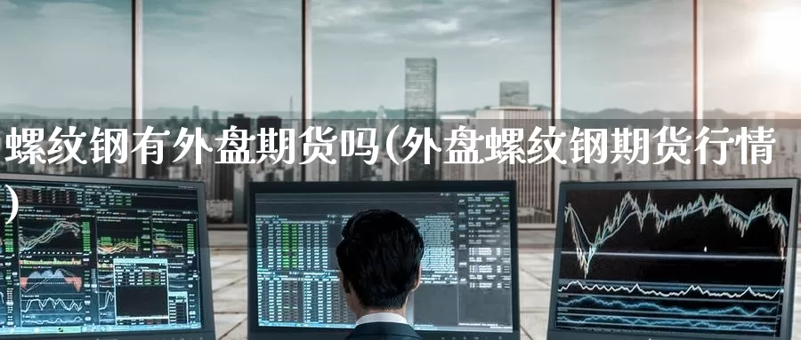 螺纹钢有外盘期货吗(外盘螺纹钢期货行情)