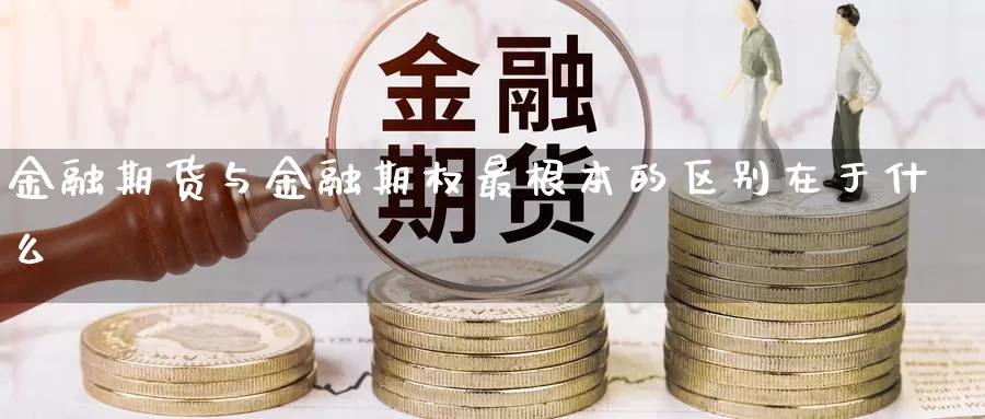 金融期货与金融期权最根本的区别在于什么