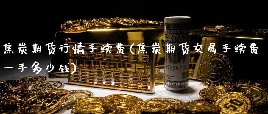 焦炭期货行情手续费(焦炭期货交易手续费一手多少钱)