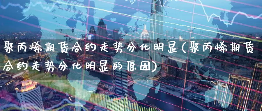聚丙烯期货合约走势分化明显(聚丙烯期货合约走势分化明显的原因)