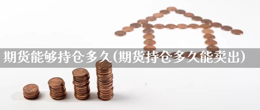 期货能够持仓多久(期货持仓多久能卖出)