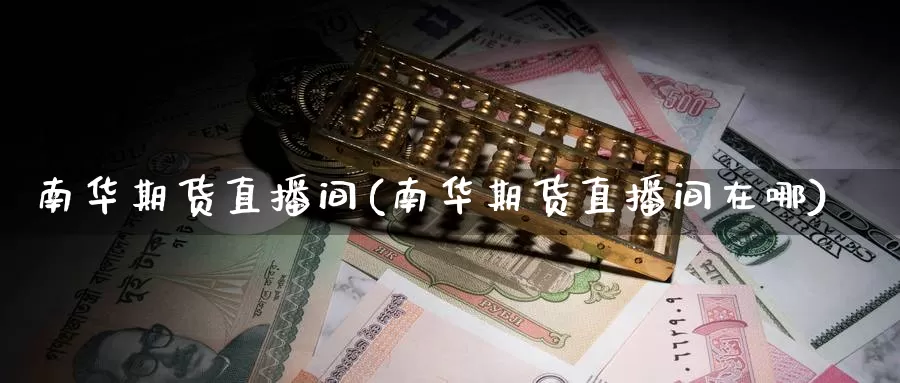 南华期货直播间(南华期货直播间在哪)