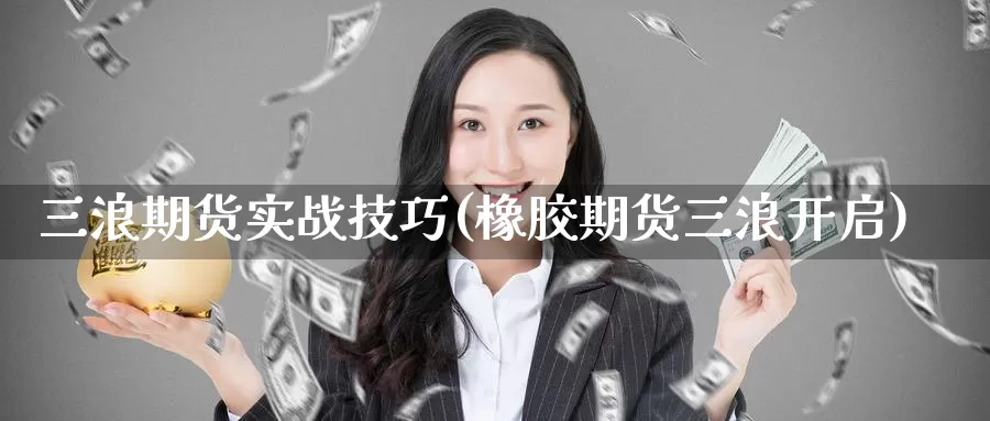 三浪期货实战技巧(橡胶期货三浪开启)