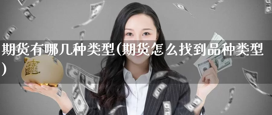 期货有哪几种类型(期货怎么找到品种类型)