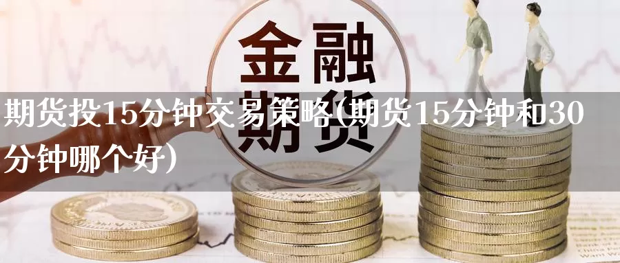 期货投15分钟交易策略(期货15分钟和30分钟哪个好)