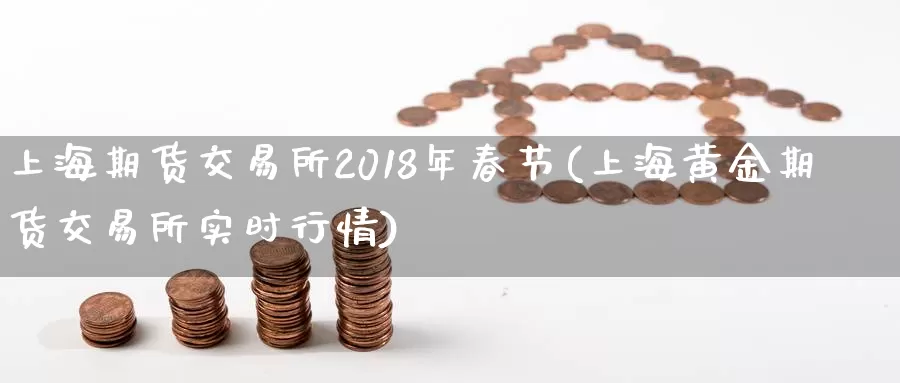 上海期货交易所2018年春节(上海黄金期货交易所实时行情)