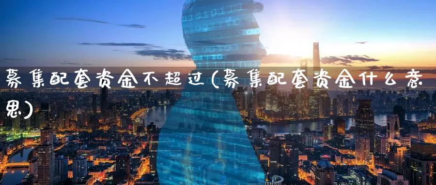 募集配套资金不超过(募集配套资金什么意思)