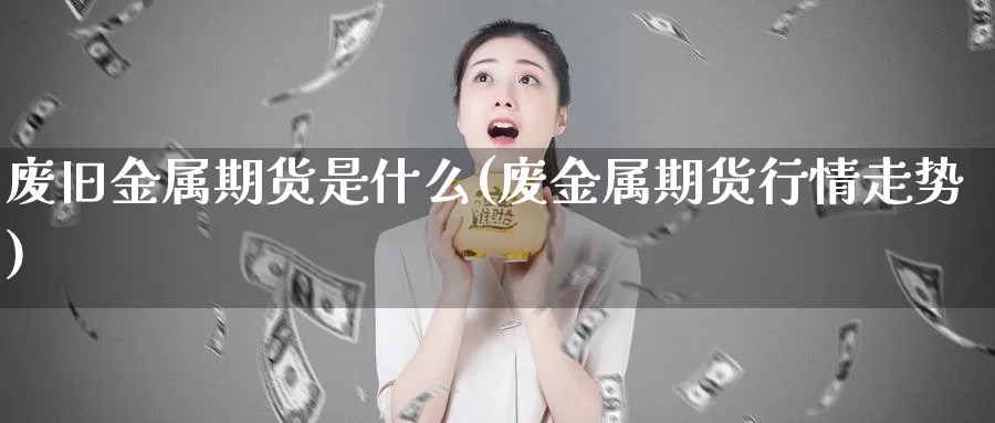 废旧金属期货是什么(废金属期货行情走势)