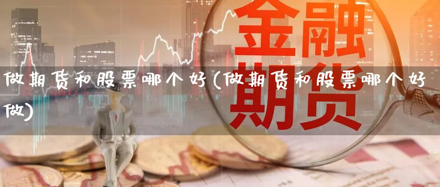 做期货和股票哪个好(做期货和股票哪个好做)