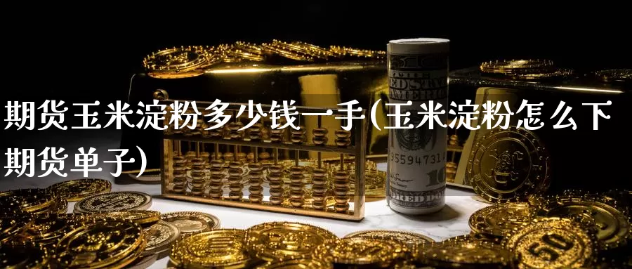 期货玉米淀粉多少钱一手(玉米淀粉怎么下期货单子)