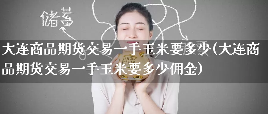 大连商品期货交易一手玉米要多少(大连商品期货交易一手玉米要多少佣金)