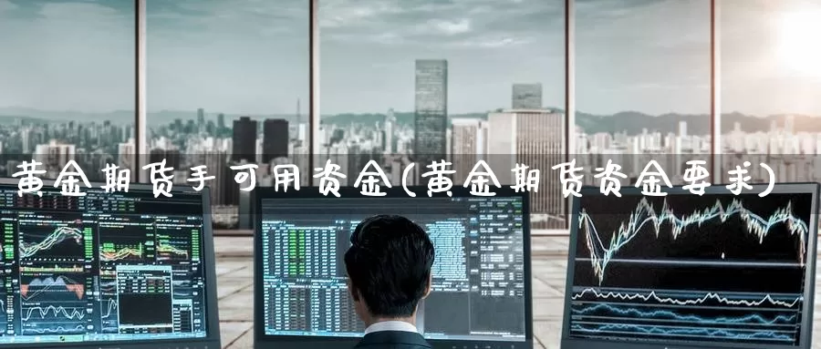 黄金期货手可用资金(黄金期货资金要求)