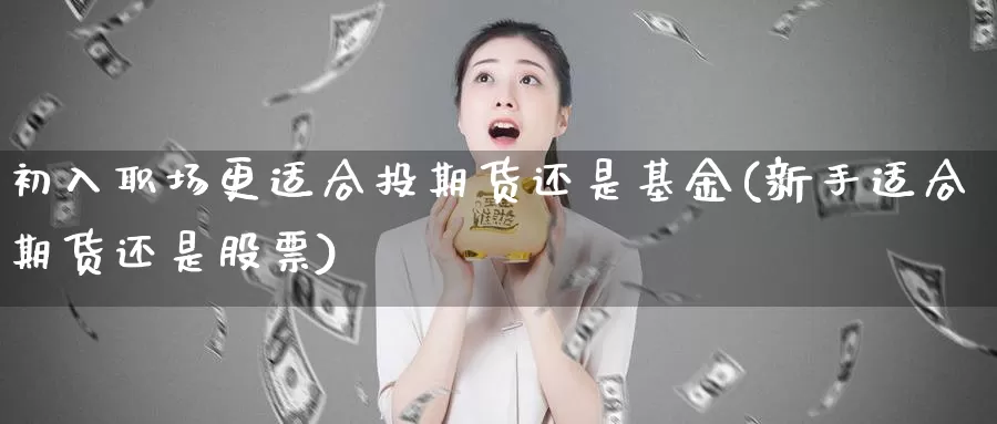 初入职场更适合投期货还是基金(新手适合期货还是股票)