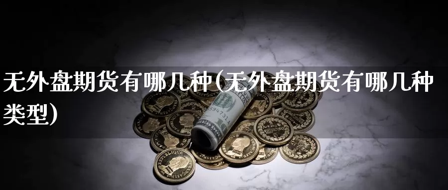 无外盘期货有哪几种(无外盘期货有哪几种类型)