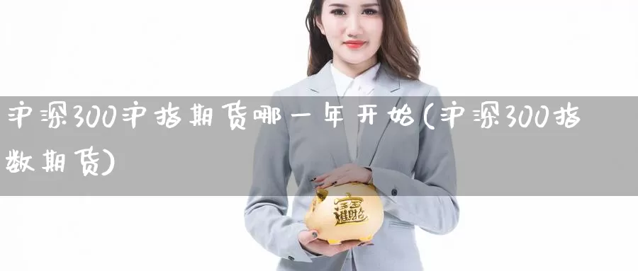 沪深300沪指期货哪一年开始(沪深300指数期货)