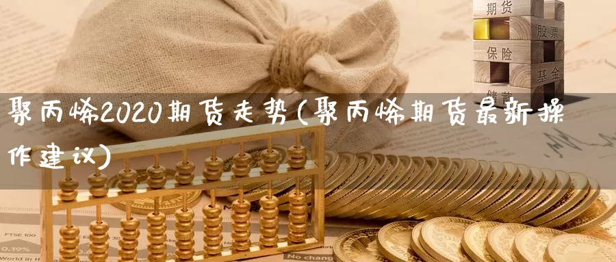 聚丙烯2020期货走势(聚丙烯期货最新操作建议)