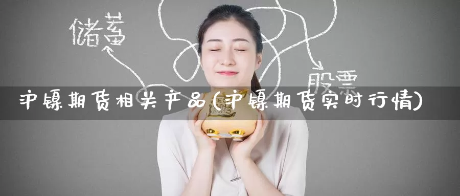 沪镍期货相关产品(沪镍期货实时行情)