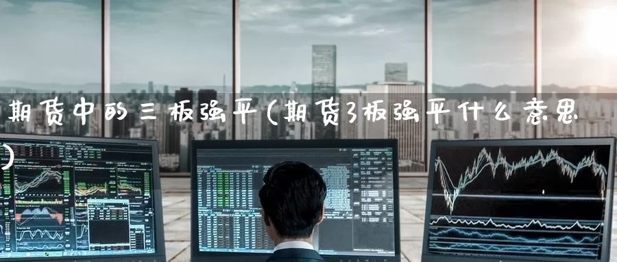 期货中的三板强平(期货3板强平什么意思)