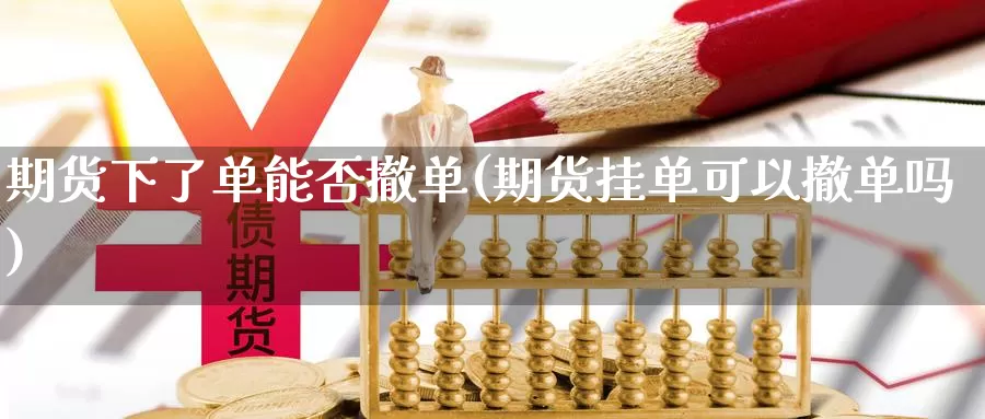 期货下了单能否撤单(期货挂单可以撤单吗)