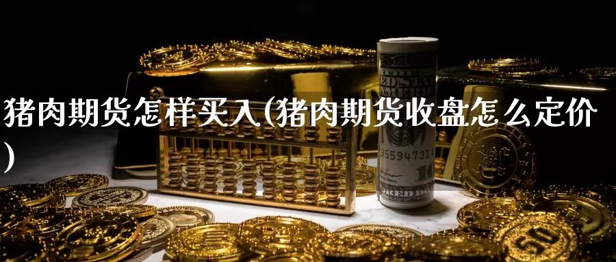 猪肉期货怎样买入(猪肉期货收盘怎么定价)