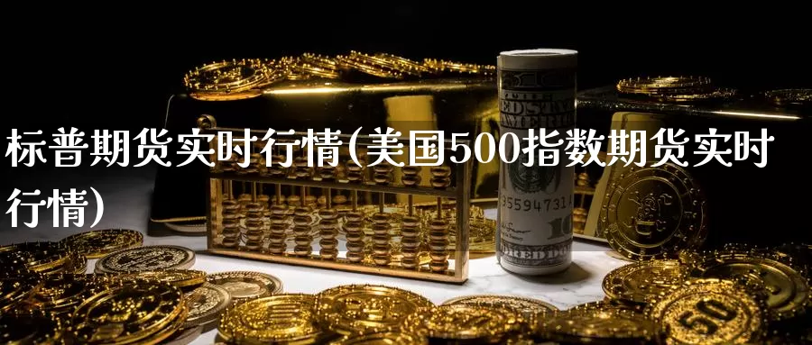 标普期货实时行情(美国500指数期货实时行情)