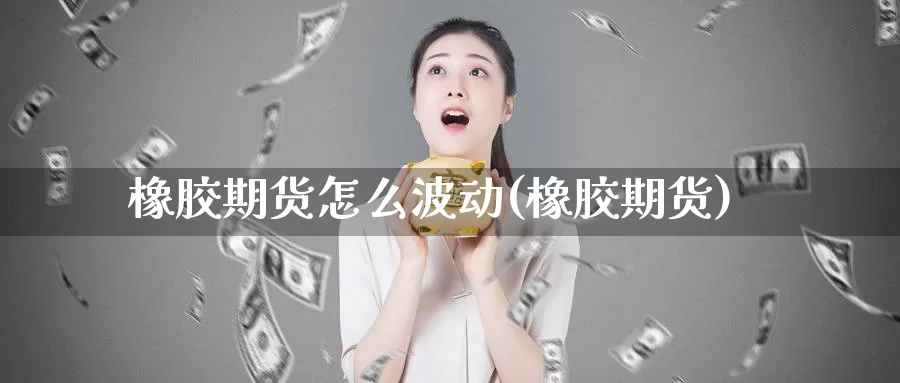 橡胶期货怎么波动(橡胶期货)