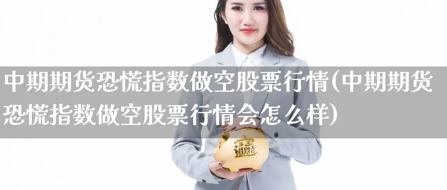中期期货恐慌指数做空股票行情(中期期货恐慌指数做空股票行情会怎么样)